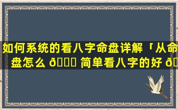 如何系统的看八字命盘详解「从命盘怎么 🐞 简单看八字的好 🐕 坏」